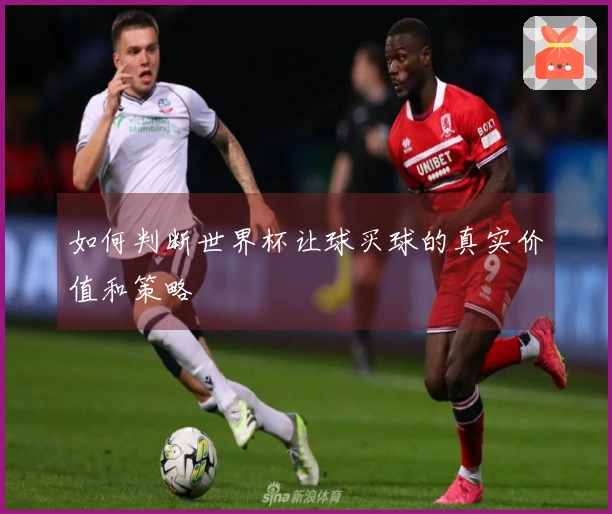 如何判断世界杯让球买球的真实价值和策略