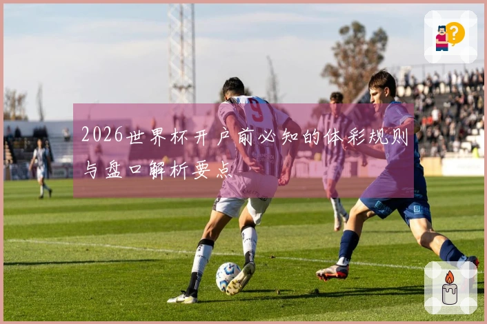 2026世界杯开户前必知的体彩规则与盘口解析要点