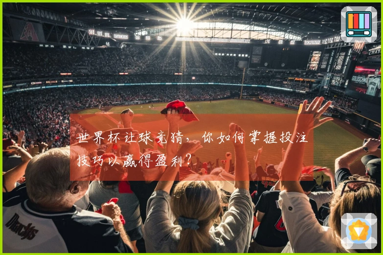 世界杯让球竞猜，你如何掌握投注技巧以赢得盈利？