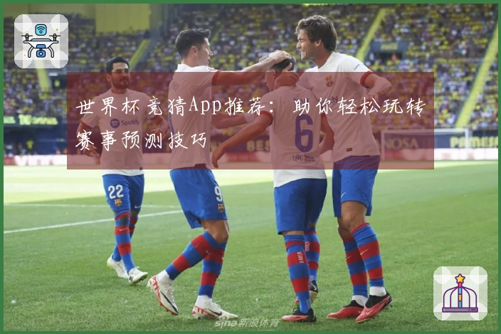 世界杯竞猜App推荐：助你轻松玩转赛事预测技巧