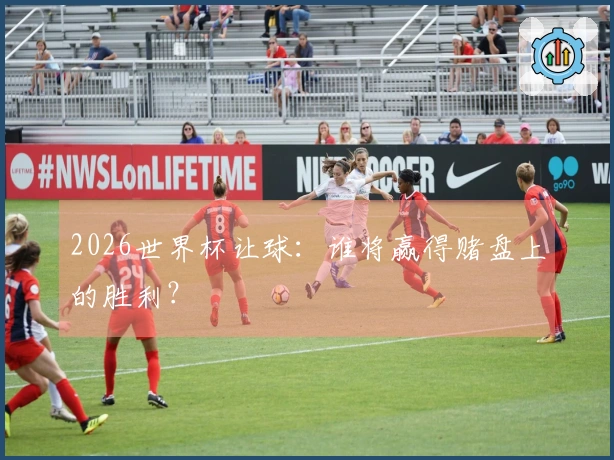 2026世界杯让球：谁将赢得赌盘上的胜利？