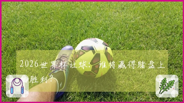 2026世界杯让球：谁将赢得赌盘上的胜利？