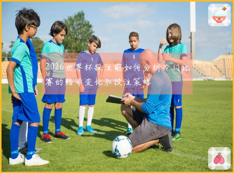 2026世界杯投注前如何分析冷门比赛的赔率变化和投注策略