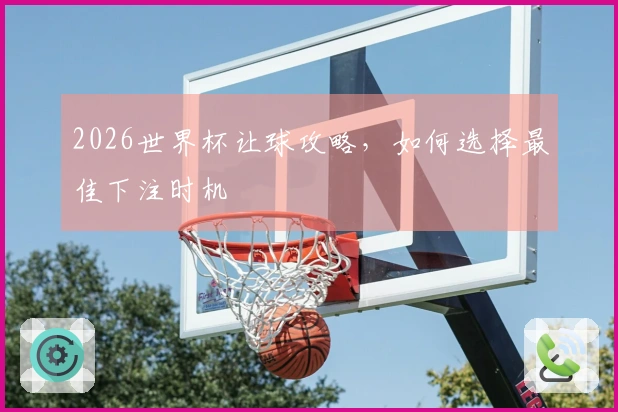 2026世界杯让球攻略，如何选择最佳下注时机