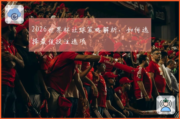 2026世界杯让球策略解析,如何选择最佳投注选项