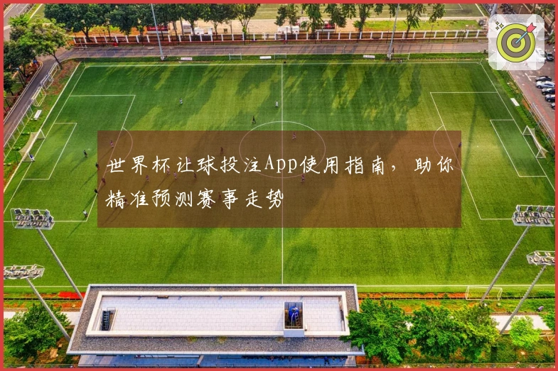 世界杯让球投注App使用指南，助你精准预测赛事走势