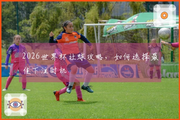 2026世界杯让球攻略,如何选择最佳下注时机
