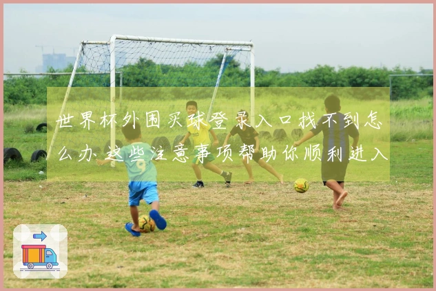 世界杯外围买球登录入口找不到怎么办 这些注意事项帮助你顺利进入