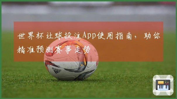 世界杯让球投注App使用指南,助你精准预测赛事走势