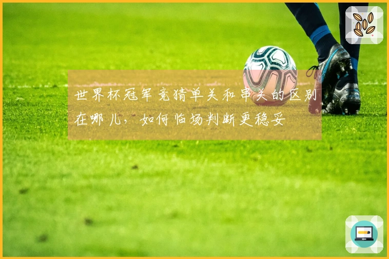 世界杯冠军竞猜单关和串关的区别在哪儿，如何临场判断更稳妥