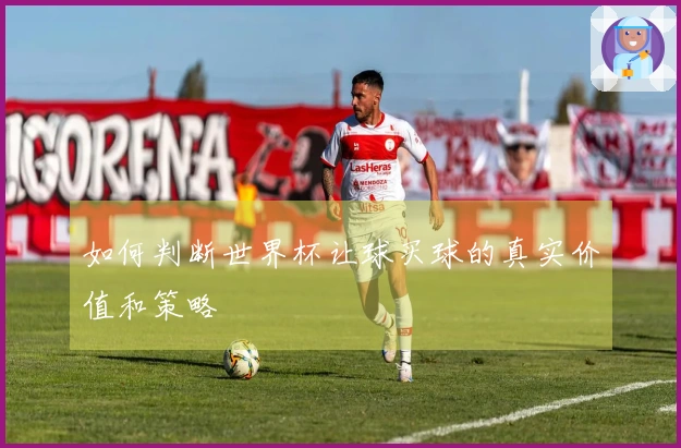 如何判断世界杯让球买球的真实价值和策略