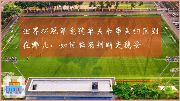 世界杯冠军竞猜单关和串关的区别在哪儿，如何临场判断更稳妥