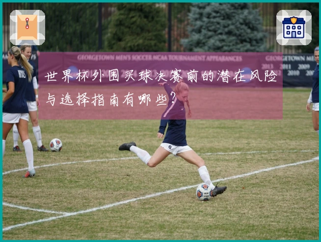 世界杯外围买球决赛前的潜在风险与选择指南有哪些？