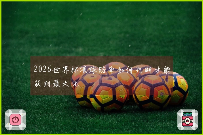 2026世界杯滚球赔率如何判断才能获利最大化
