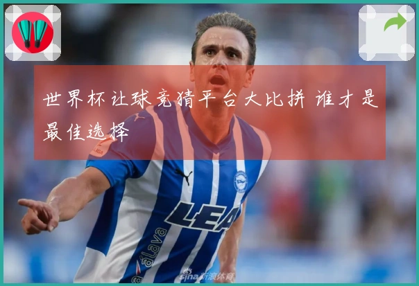 世界杯让球竞猜平台大比拼 谁才是最佳选择