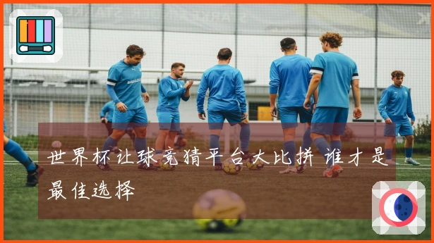 世界杯让球竞猜平台大比拼 谁才是最佳选择